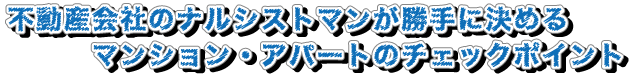 不動産会社のナルシストマンが勝手に決めるマンション・アパートのチェックポイント